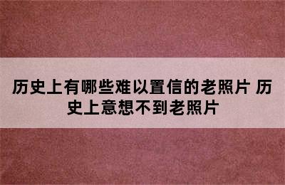 历史上有哪些难以置信的老照片 历史上意想不到老照片